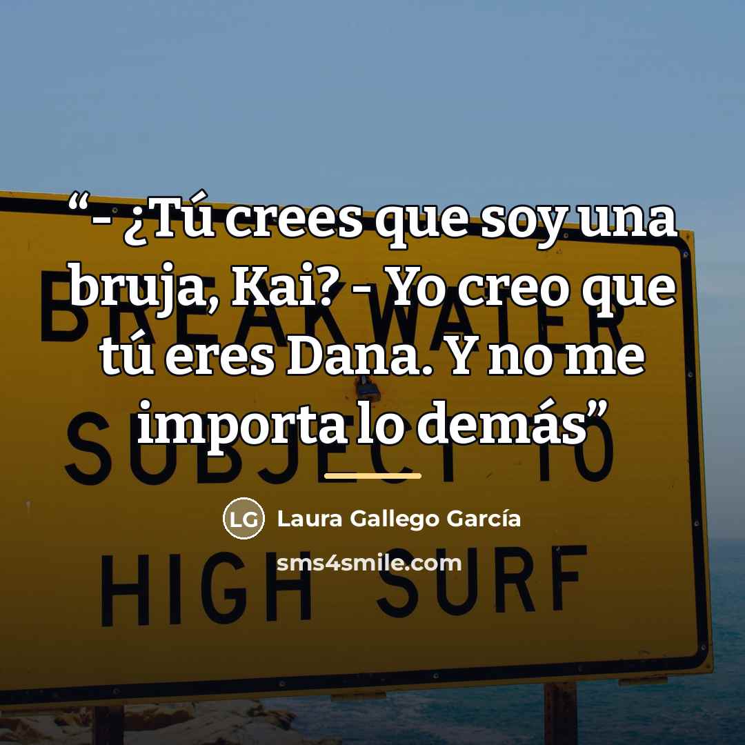 “- ¿Tú crees que soy una bruja, Kai? - Yo creo que tú eres Dana. Y no me importa lo demás” quote by Laura Gallego García
