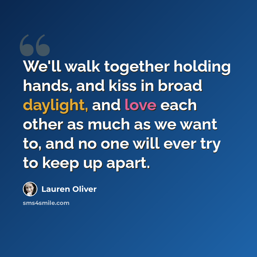 “We'll walk together holding hands, and kiss in broad daylight, and love each other as much as we want to, and no one will ever try to keep up apart.” quote by Lauren Oliver