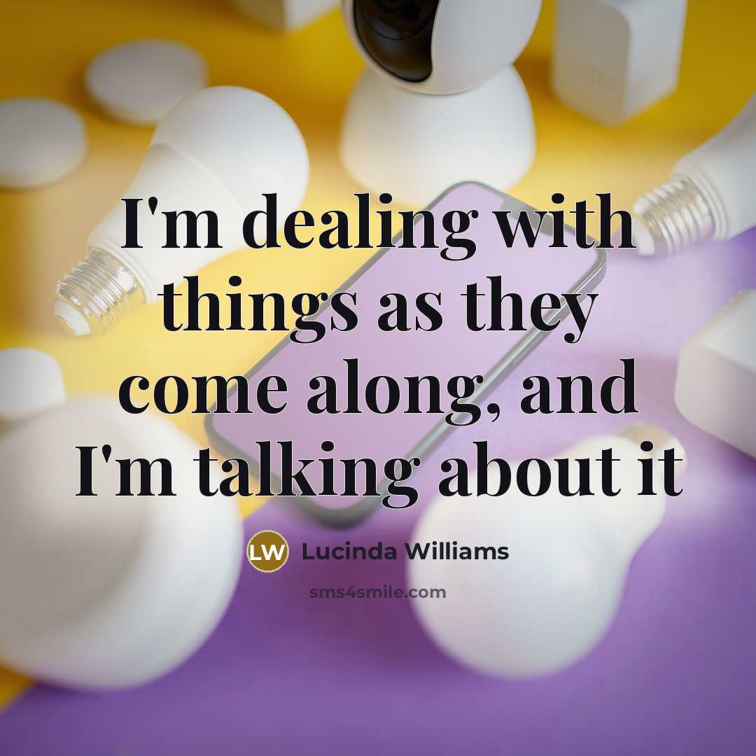“I'm dealing with things as they come along, and I'm talking about it” quote by Lucinda Williams