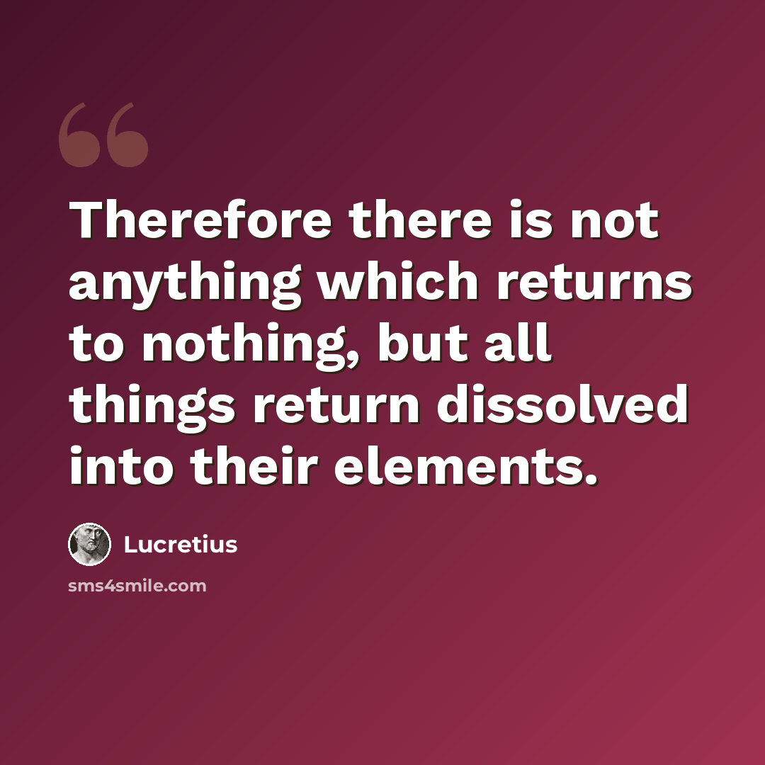 “Therefore there is not anything which returns to nothing, but all things return dissolved into their elements.” quote by Lucretius