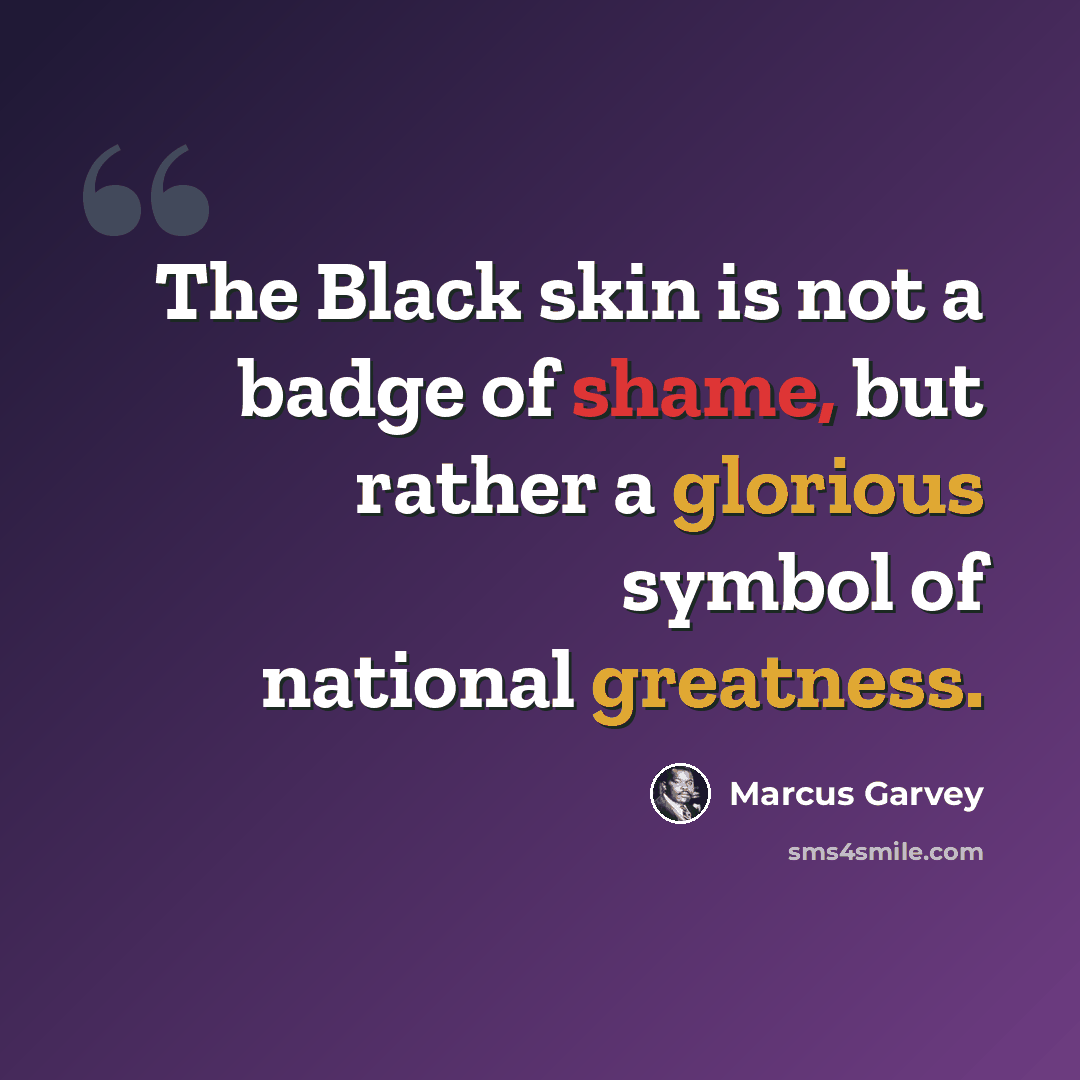 “The Black skin is not a badge of shame, but rather a glorious symbol of national greatness.” quote by Marcus Garvey