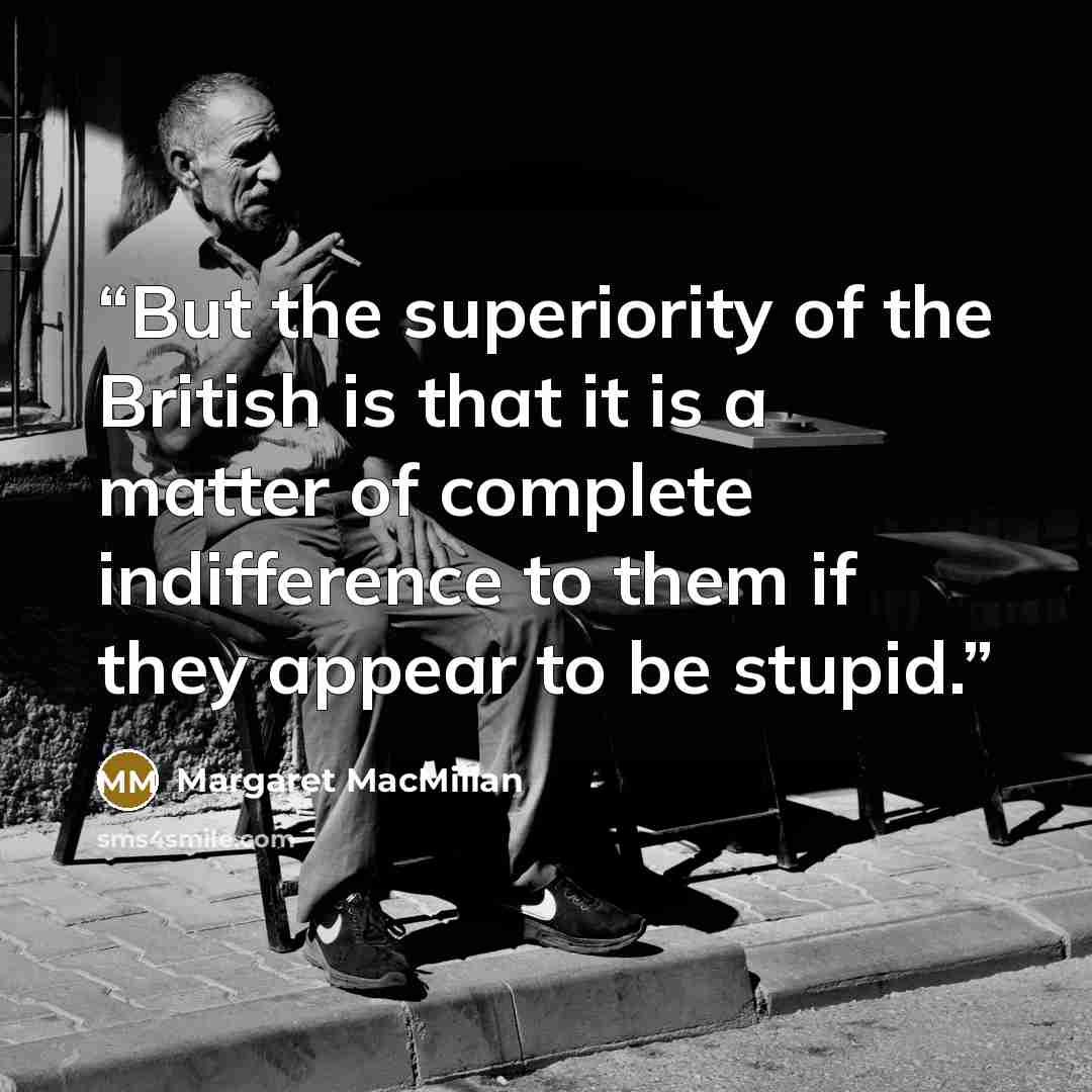 “But the superiority of the British is that it is a matter of complete indifference to them if they appear to be stupid.” quote by Margaret MacMillan