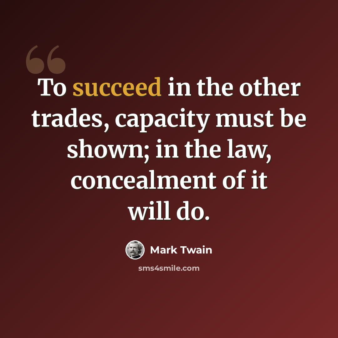 “To succeed in the other trades, capacity must be shown; in the law, concealment of it will do.” quote by Mark Twain
