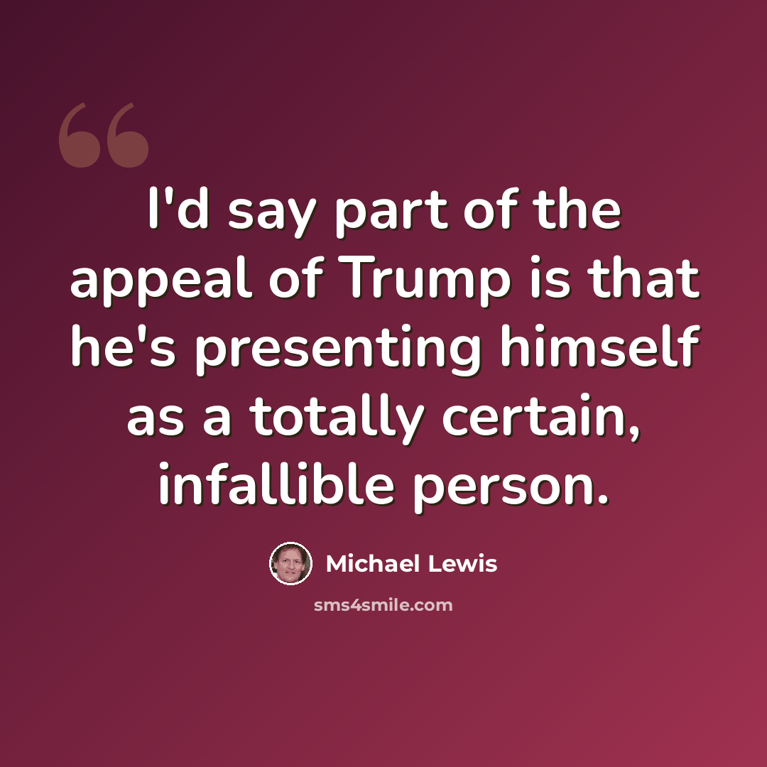 “I'd say part of the appeal of Trump is that he's presenting himself as a totally certain, infallible person.” quote by Michael Lewis