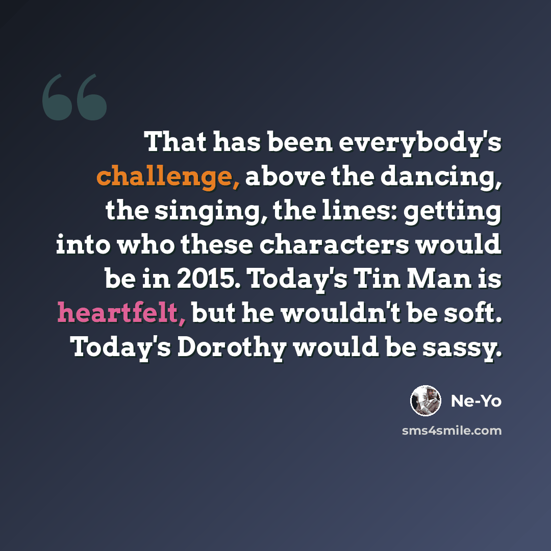 “That has been everybody's challenge, above the dancing, the singing, the lines: getting into who these characters would be in 2015. Today's Tin Man is heartfelt, but he wouldn't be soft. Today's Dorothy would be sassy.” quote by Ne-Yo