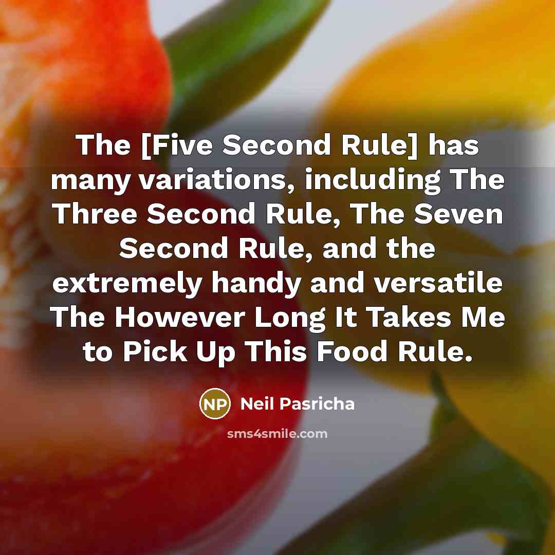 “The [Five Second Rule] has many variations, including The Three Second Rule, The Seven Second Rule, and the extremely handy and versatile The However Long It Takes Me to Pick Up This Food Rule.” quote by Neil Pasricha
