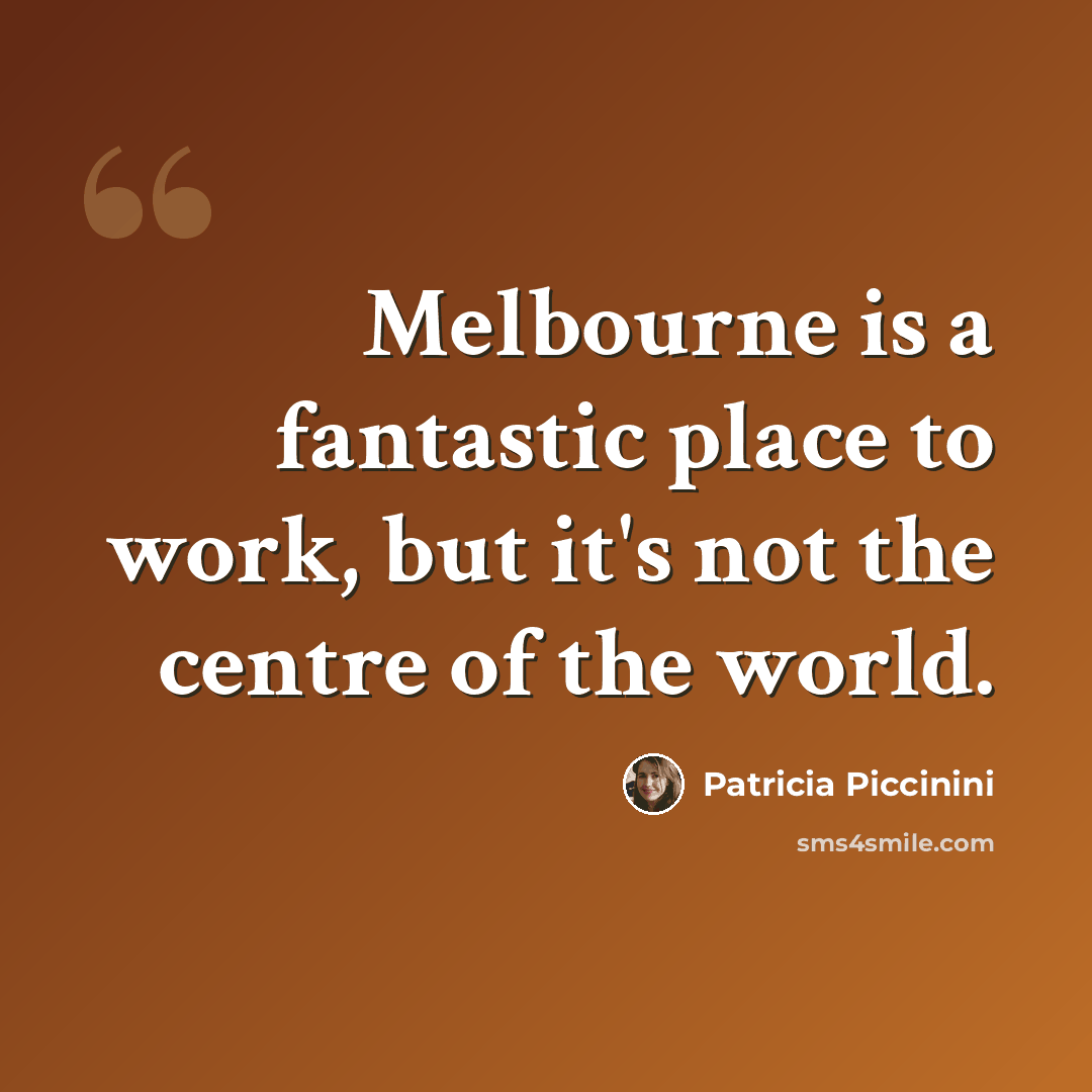 “Melbourne is a fantastic place to work, but it's not the centre of the world.” quote by Patricia Piccinini
