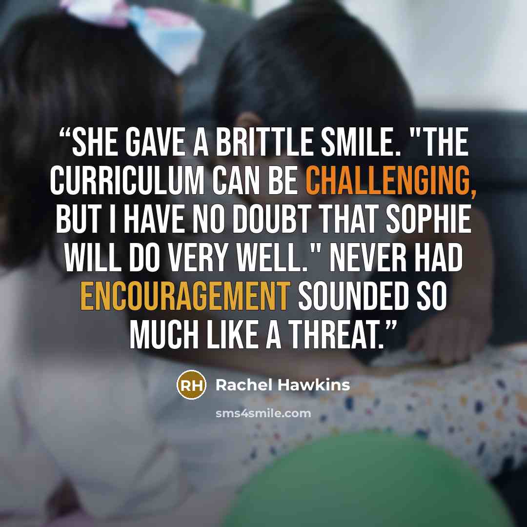 “She gave a brittle smile. "The curriculum can be challenging, but I have no doubt that Sophie will do very well." Never had encouragement sounded so much like a threat.” quote by Rachel Hawkins