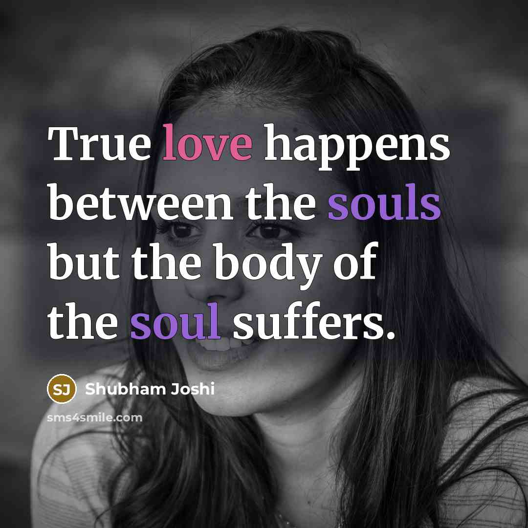 “True love happens between the souls but the body of the soul suffers.” quote by Shubham Joshi
