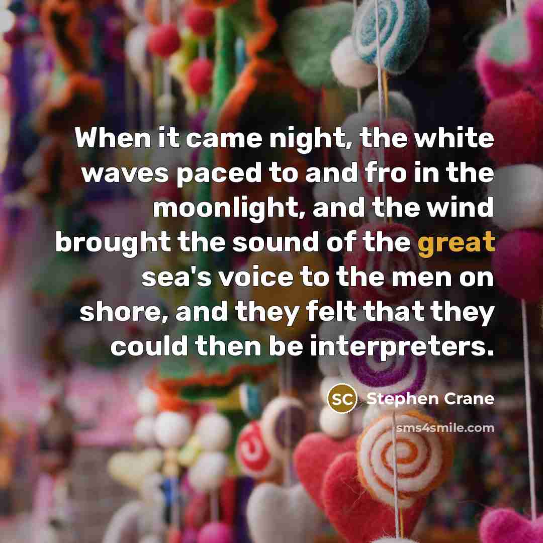 “When it came night, the white waves paced to and fro in the moonlight, and the wind brought the sound of the great sea's voice to the men on shore, and they felt that they could then be interpreters.” quote by Stephen Crane