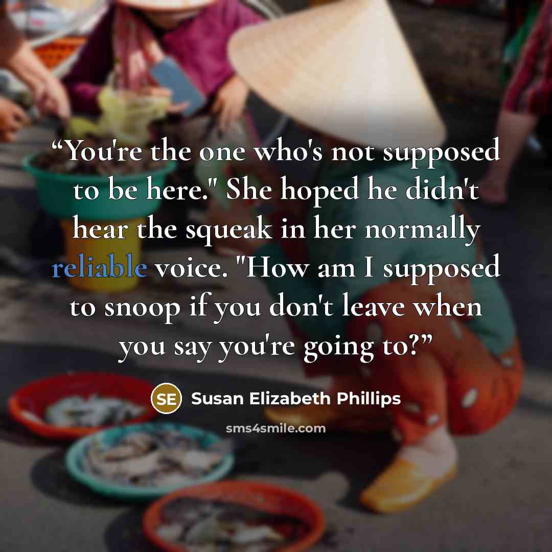 “You're the one who's not supposed to be here." She hoped he didn't hear the squeak in her normally reliable voice. "How am I supposed to snoop if you don't leave when you say you're going to?” quote by Susan Elizabeth Phillips