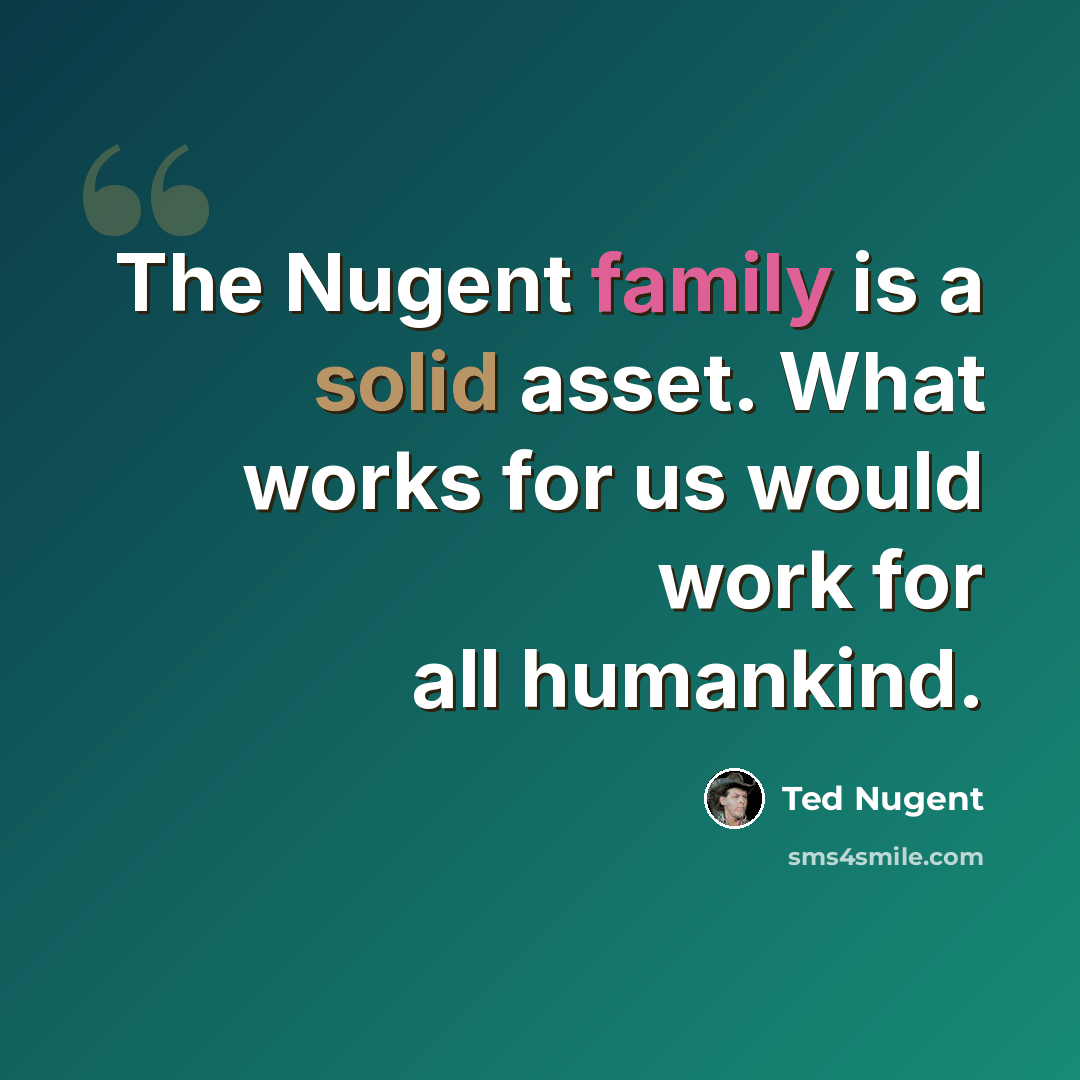 “The Nugent family is a solid asset. What works for us would work for all humankind.” quote by Ted Nugent