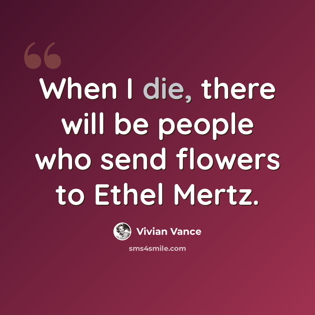 “When I die, there will be people who send flowers to Ethel Mertz.” quote by Vivian Vance