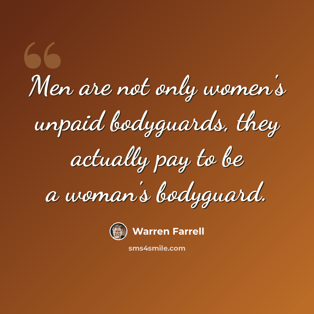 “Men are not only women's unpaid bodyguards, they actually pay to be a woman's bodyguard.” quote by Warren Farrell