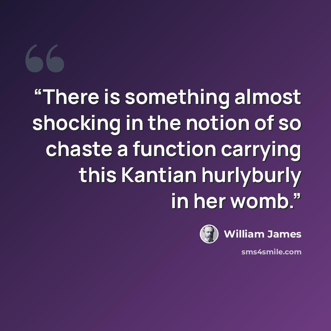 “There is something almost shocking in the notion of so chaste a function carrying this Kantian hurlyburly in her womb.” quote by William James