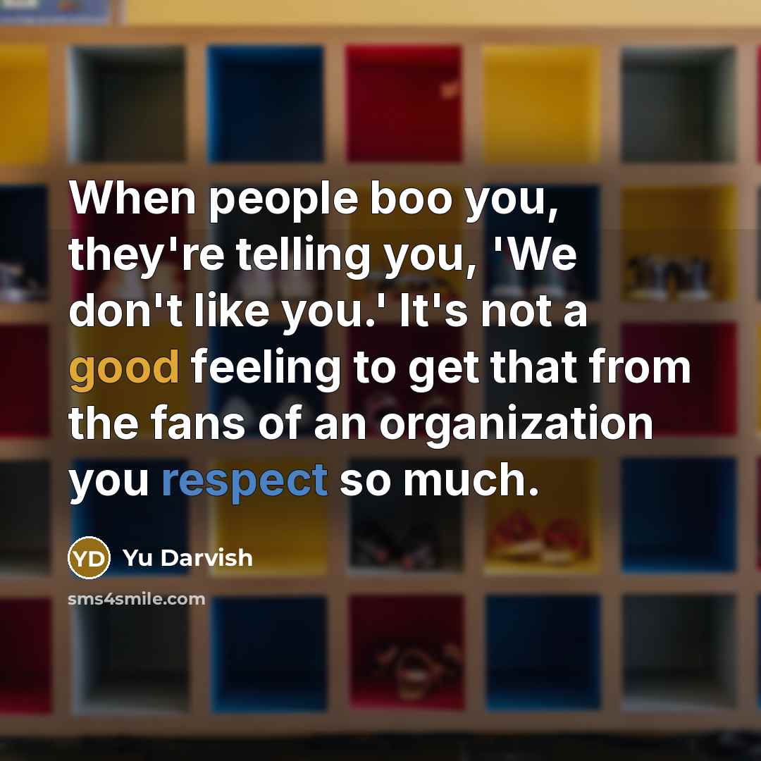 “When people boo you, they're telling you, 'We don't like you.' It's not a good feeling to get that from the fans of an organization you respect so much.” quote by Yu Darvish