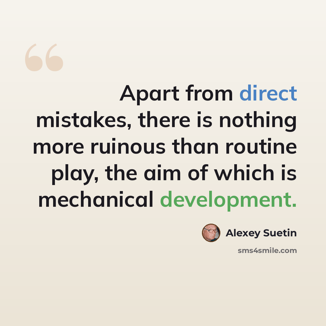 “Apart from direct mistakes, there is nothing more ruinous than routine play, the aim of which is mechanical development.” quote by Alexey Suetin