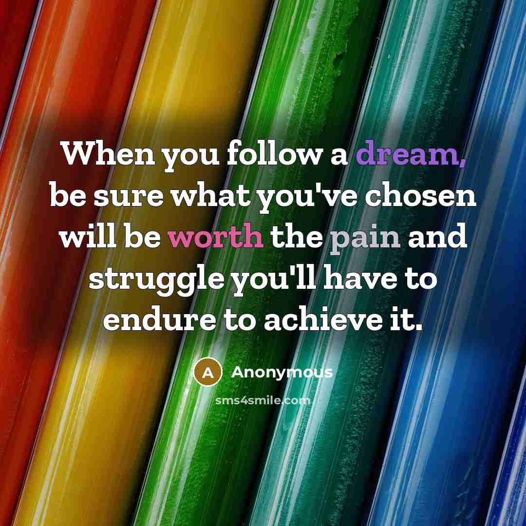 “When you follow a dream, be sure what you've chosen will be worth the pain and struggle you'll have to endure to achieve it.” quote by Anonymous