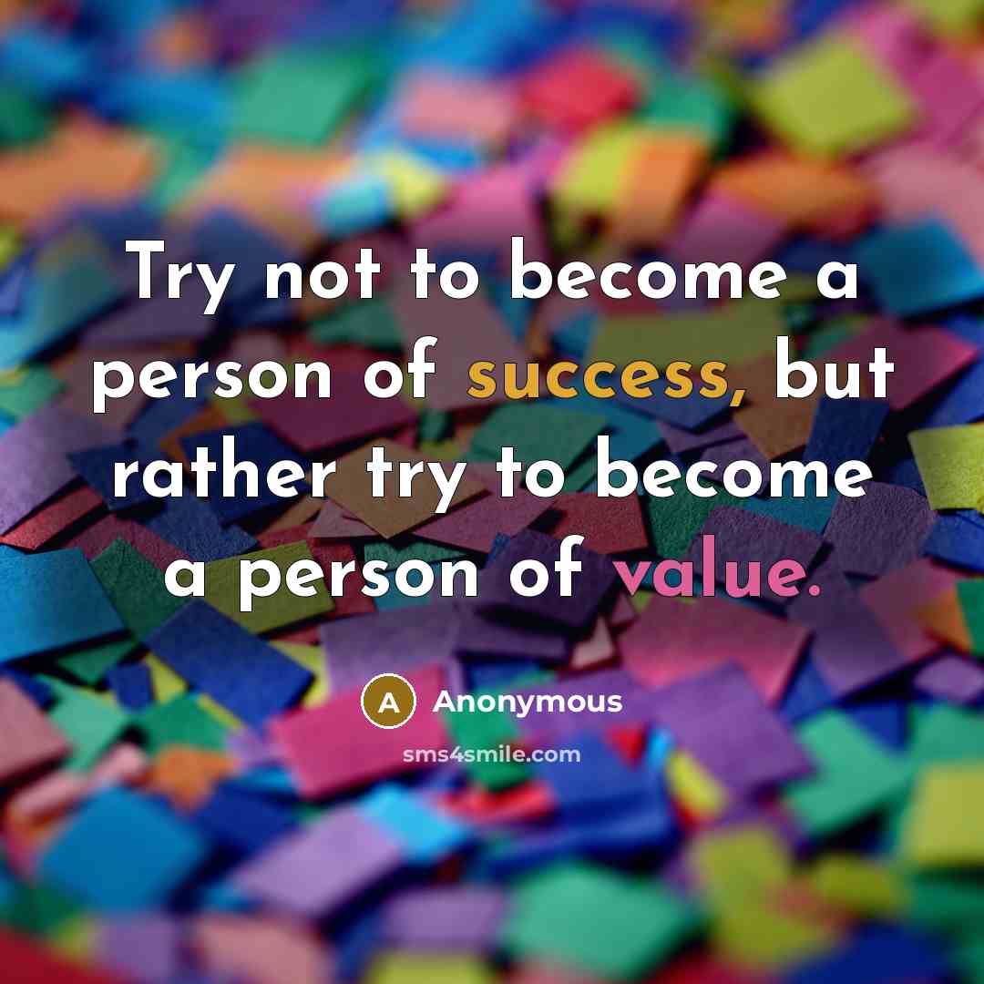 “Try not to become a person of success, but rather try to become a person of value.” quote by Anonymous