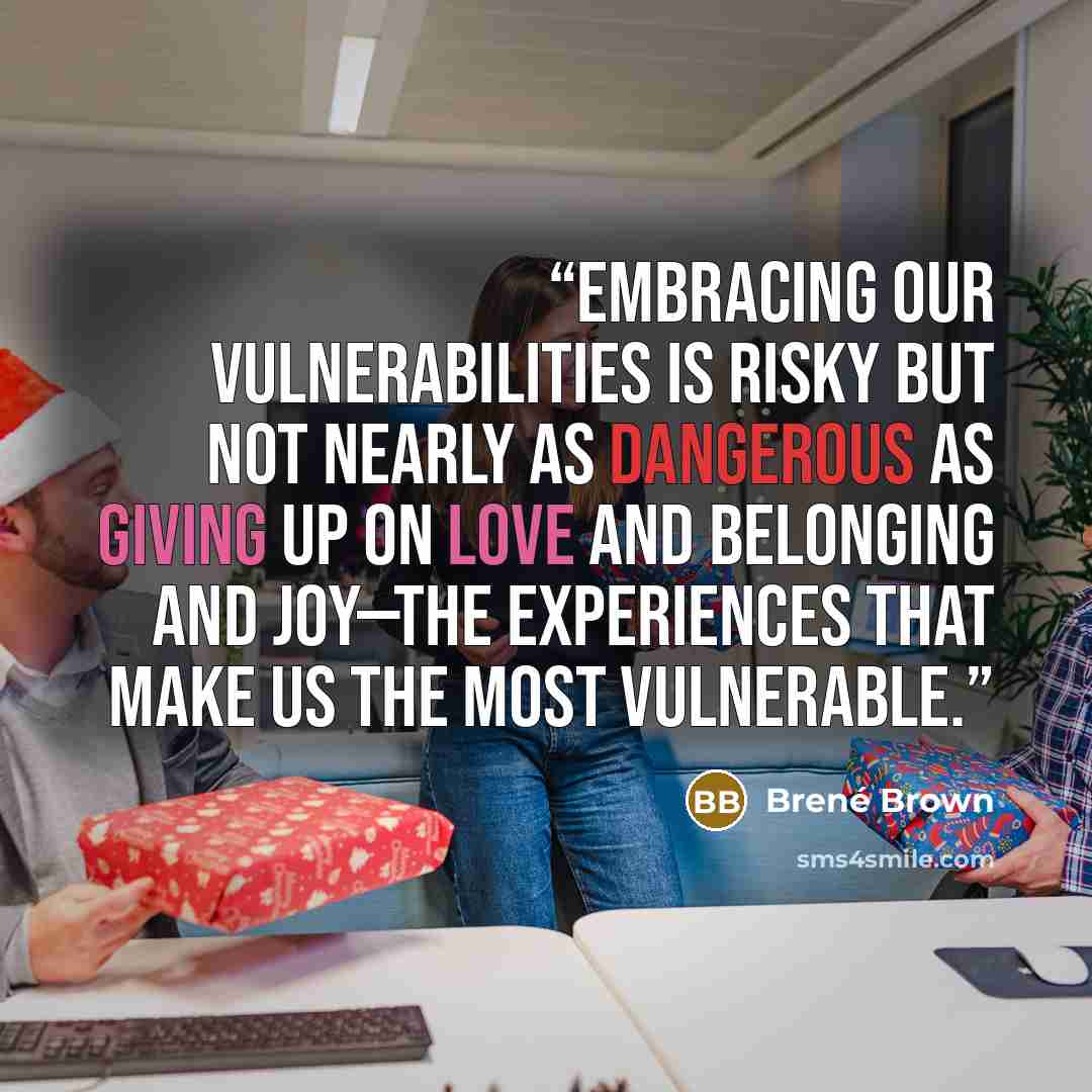 “Embracing our vulnerabilities is risky but not nearly as dangerous as giving up on love and belonging and joy—the experiences that make us the most vulnerable.” quote by Brené Brown