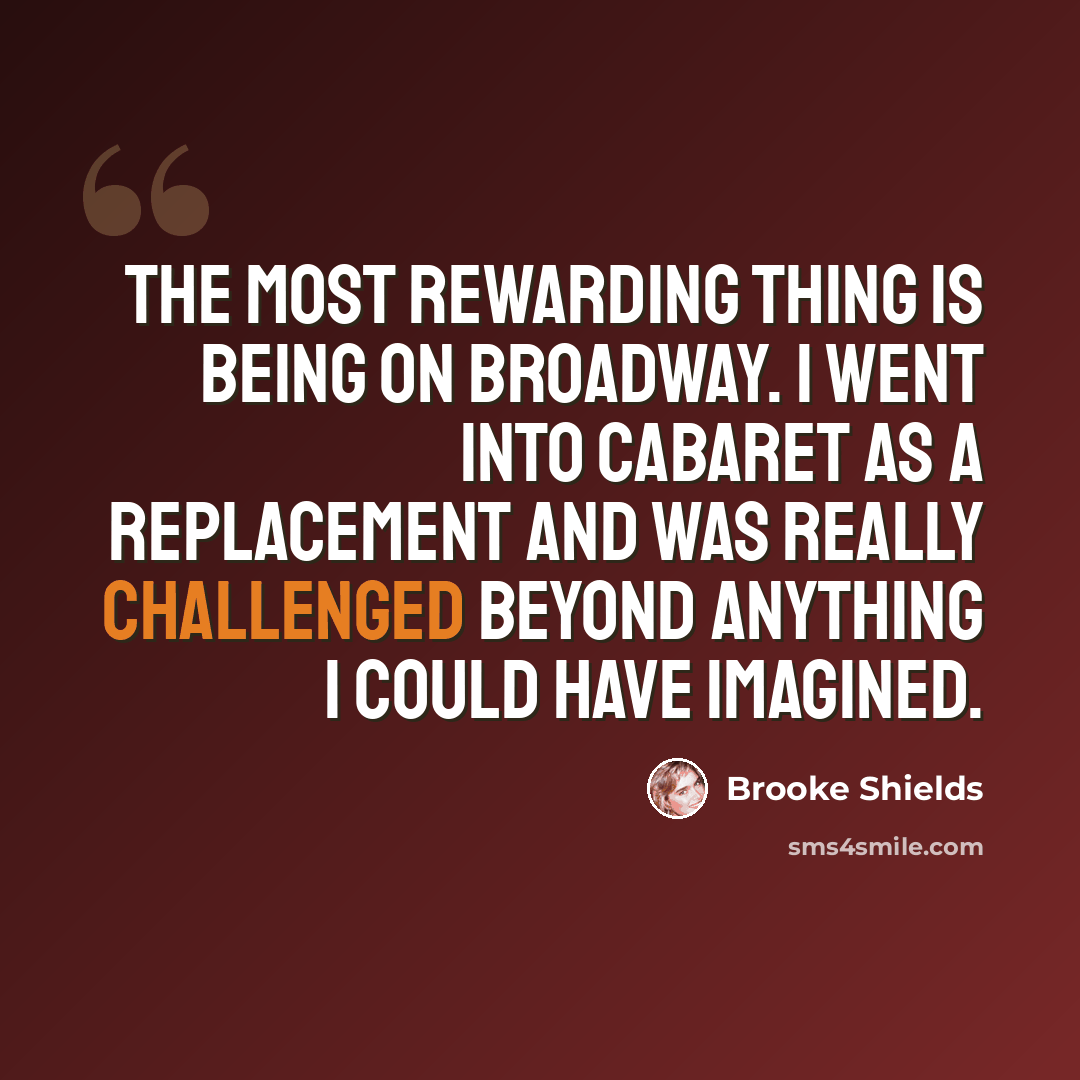 “The most rewarding thing is being on Broadway. I went into Cabaret as a replacement and was really challenged beyond anything I could have imagined.” quote by Brooke Shields