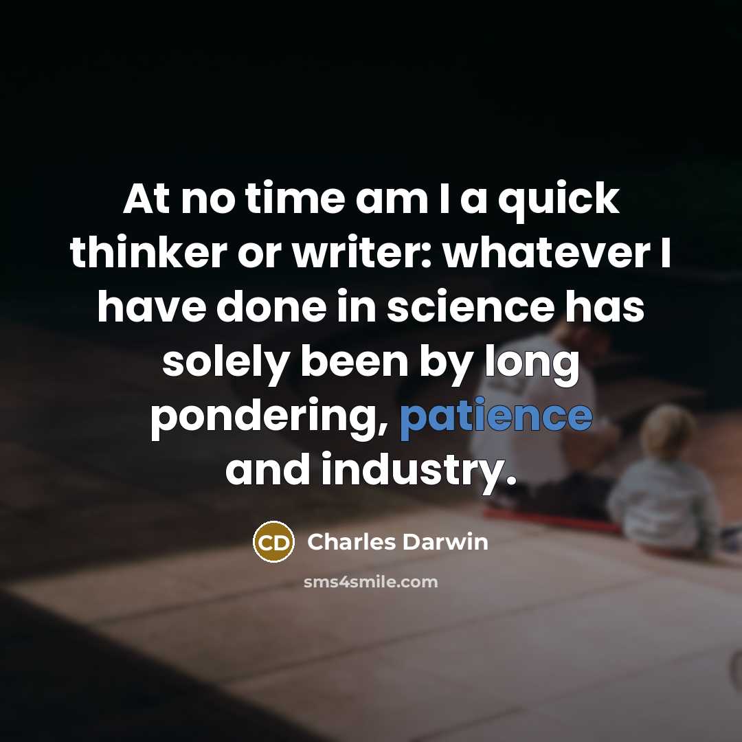 “At no time am I a quick thinker or writer: whatever I have done in science has solely been by long pondering, patience and industry.” quote by Charles Darwin