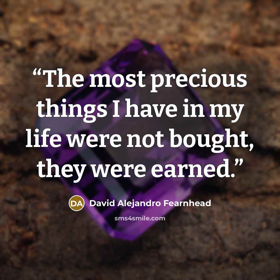 “The most precious things I have in my life were not bought, they were earned.” quote by David Alejandro Fearnhead
