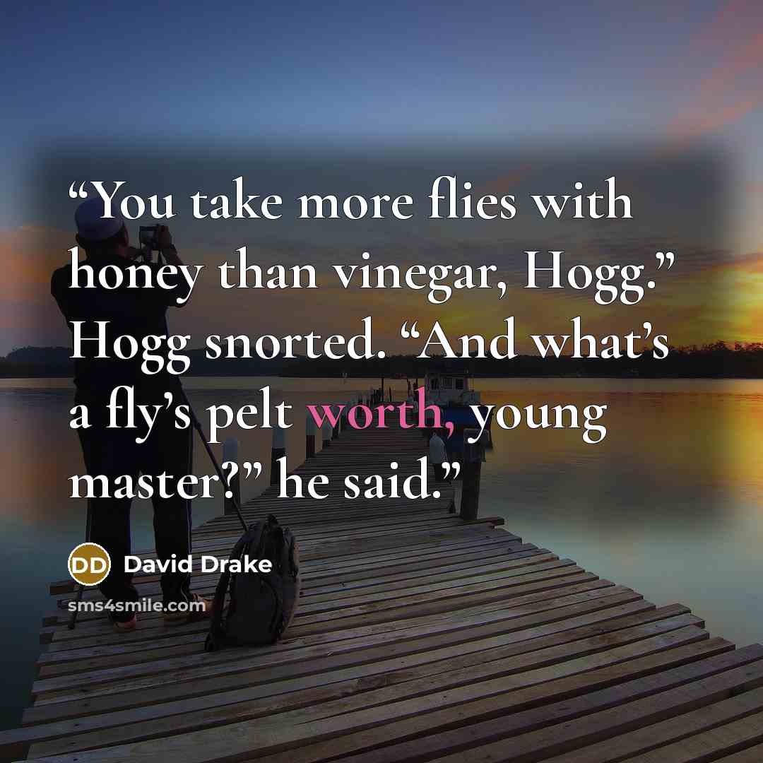 “You take more flies with honey than vinegar, Hogg.” Hogg snorted. “And what’s a fly’s pelt worth, young master?” he said.” quote by David Drake