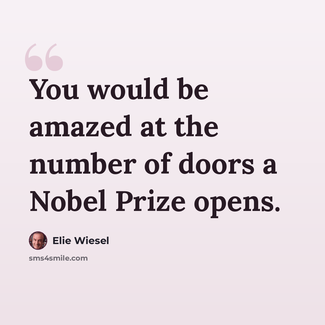 “You would be amazed at the number of doors a Nobel Prize opens.” quote by Elie Wiesel