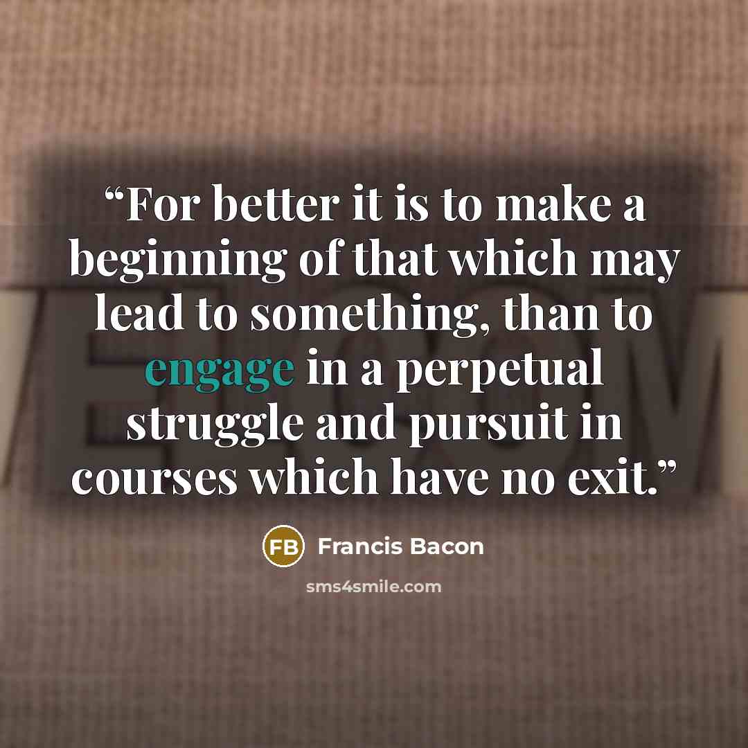 “For better it is to make a beginning of that which may lead to something, than to engage in a perpetual struggle and pursuit in courses which have no exit.” quote by Francis Bacon
