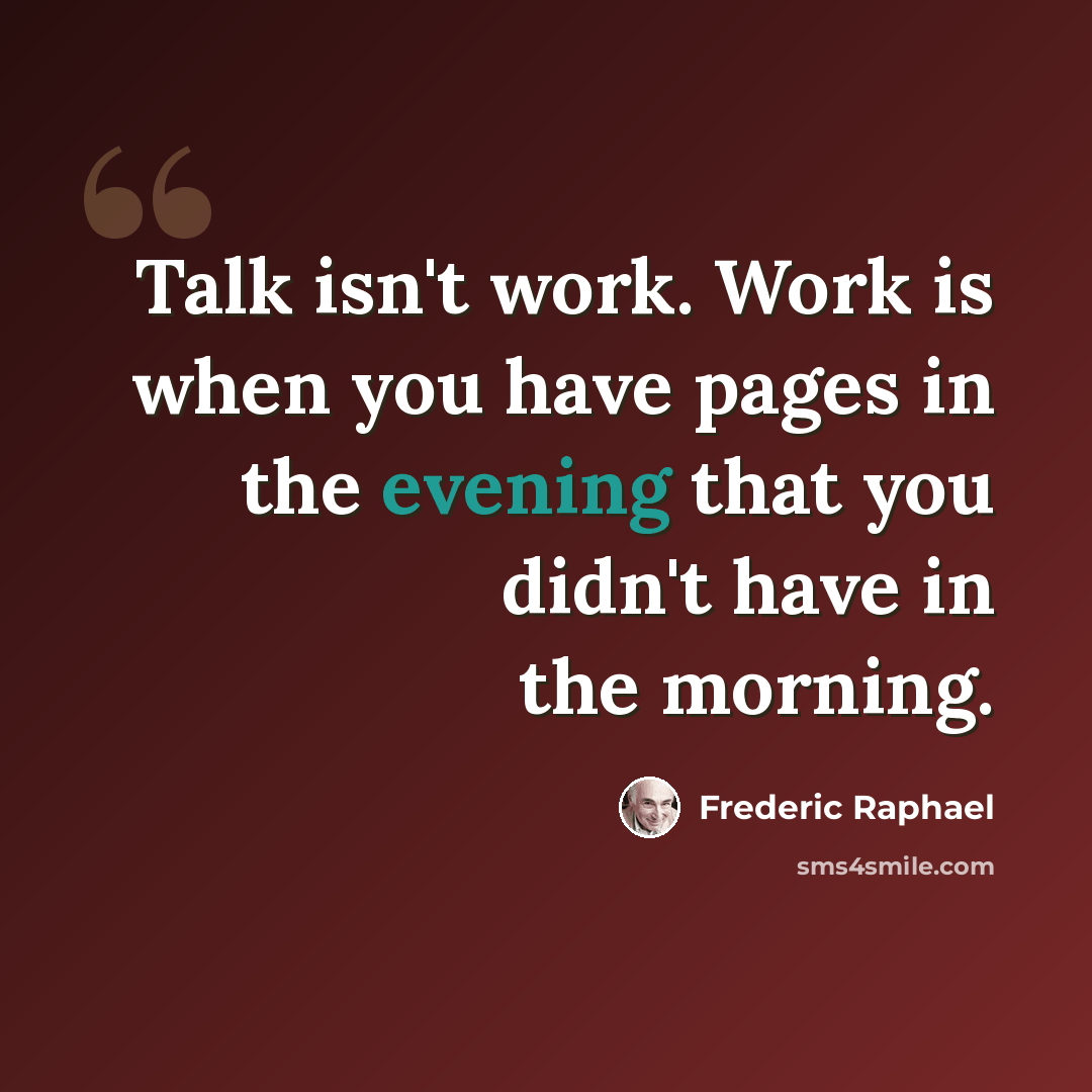 “Talk isn't work. Work is when you have pages in the evening that you didn't have in the morning.” quote by Frederic Raphael