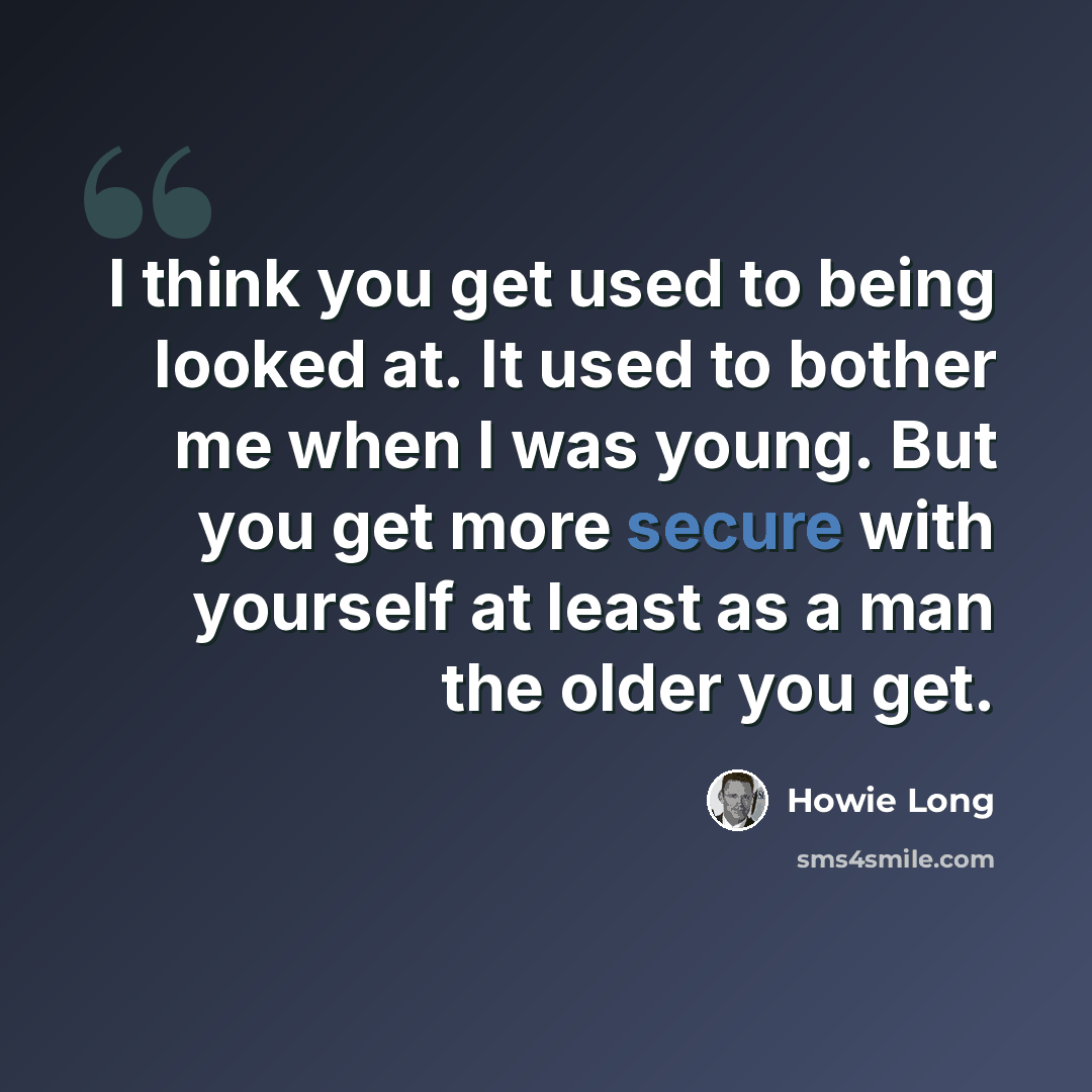 “I think you get used to being looked at. It used to bother me when I was young. But you get more secure with yourself at least as a man the older you get.” quote by Howie Long
