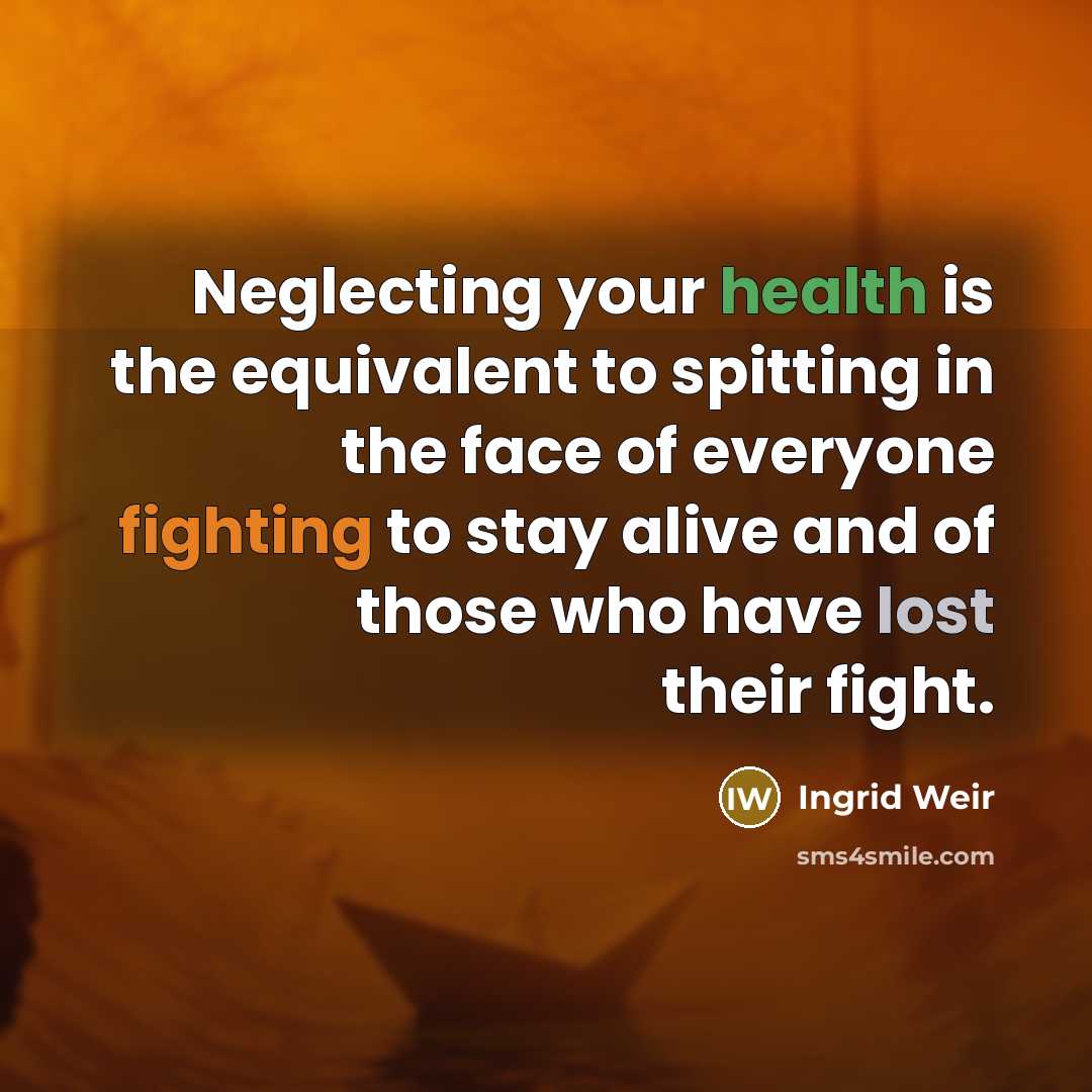 “Neglecting your health is the equivalent to spitting in the face of everyone fighting to stay alive and of those who have lost their fight.” quote by Ingrid Weir