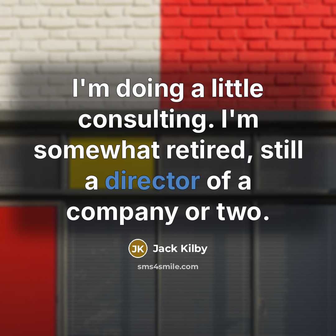 “I'm doing a little consulting. I'm somewhat retired, still a director of a company or two.” quote by Jack Kilby