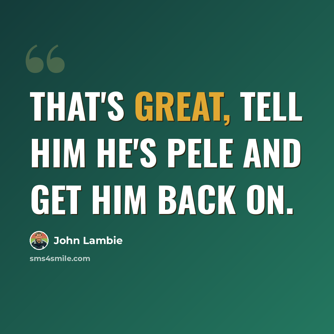“That's great, tell him he's Pele and get him back on.” quote by John Lambie