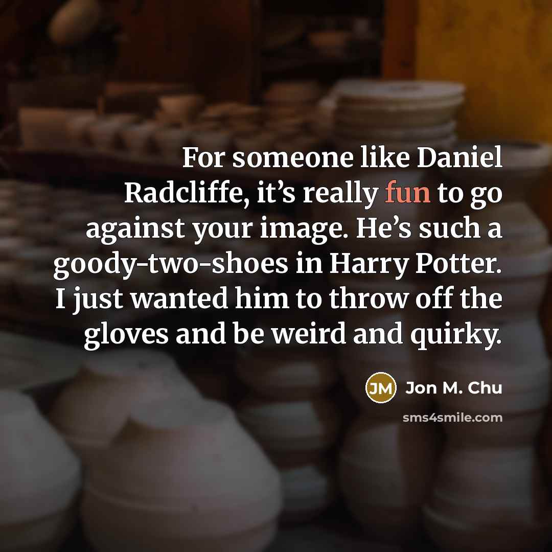 “For someone like Daniel Radcliffe, it’s really fun to go against your image. He’s such a goody-two-shoes in Harry Potter. I just wanted him to throw off the gloves and be weird and quirky.” quote by Jon M. Chu