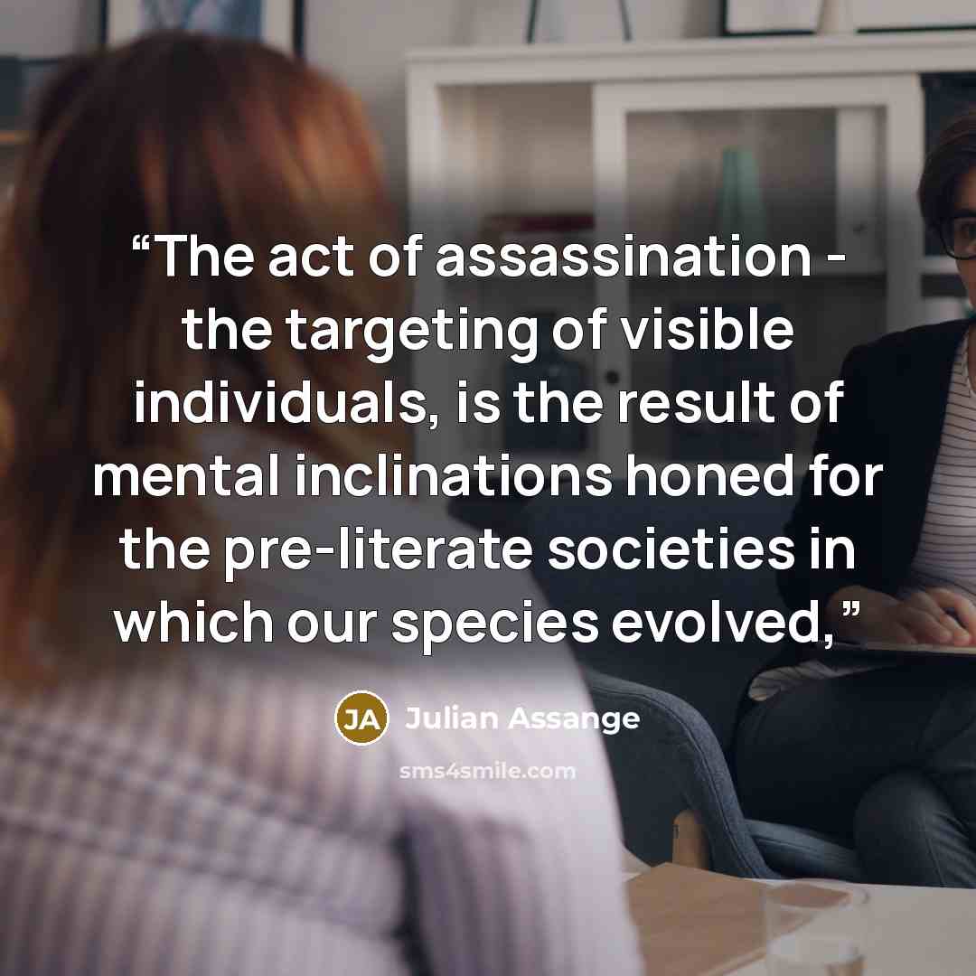 “The act of assassination - the targeting of visible individuals, is the result of mental inclinations honed for the pre-literate societies in which our species evolved,” quote by Julian Assange