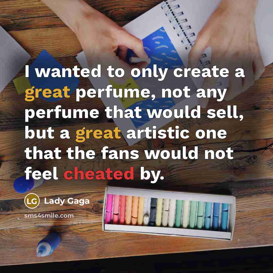“I wanted to only create a great perfume, not any perfume that would sell, but a great artistic one that the fans would not feel cheated by.” quote by Lady Gaga