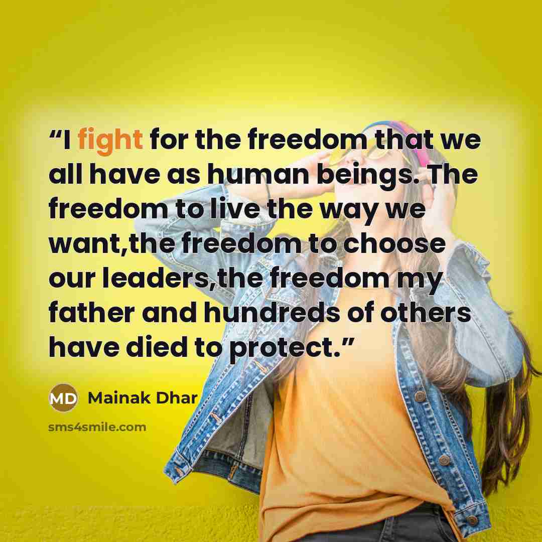 “I fight for the freedom that we all have as human beings. The freedom to live the way we want,the freedom to choose our leaders,the freedom my father and hundreds of others have died to protect.” quote by Mainak Dhar