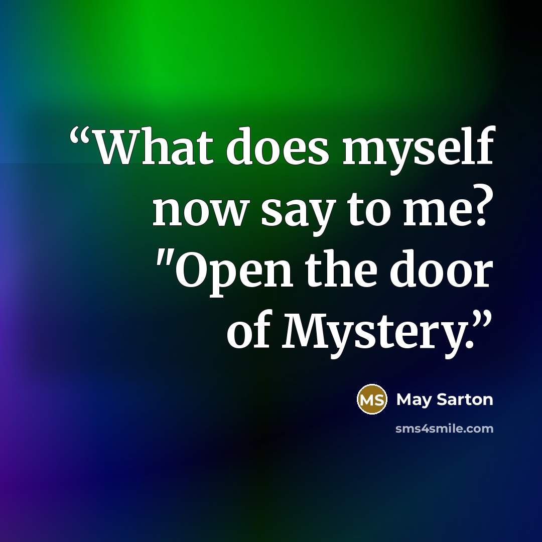 “What does myself now say to me? "Open the door of Mystery.” quote by May Sarton
