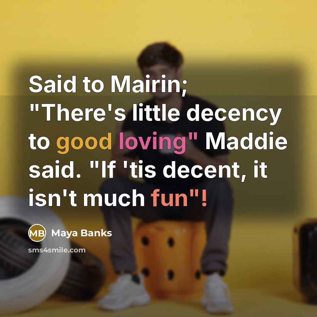 “Said to Mairin; "There's little decency to good loving" Maddie said. "If 'tis decent, it isn't much fun"!” quote by Maya Banks