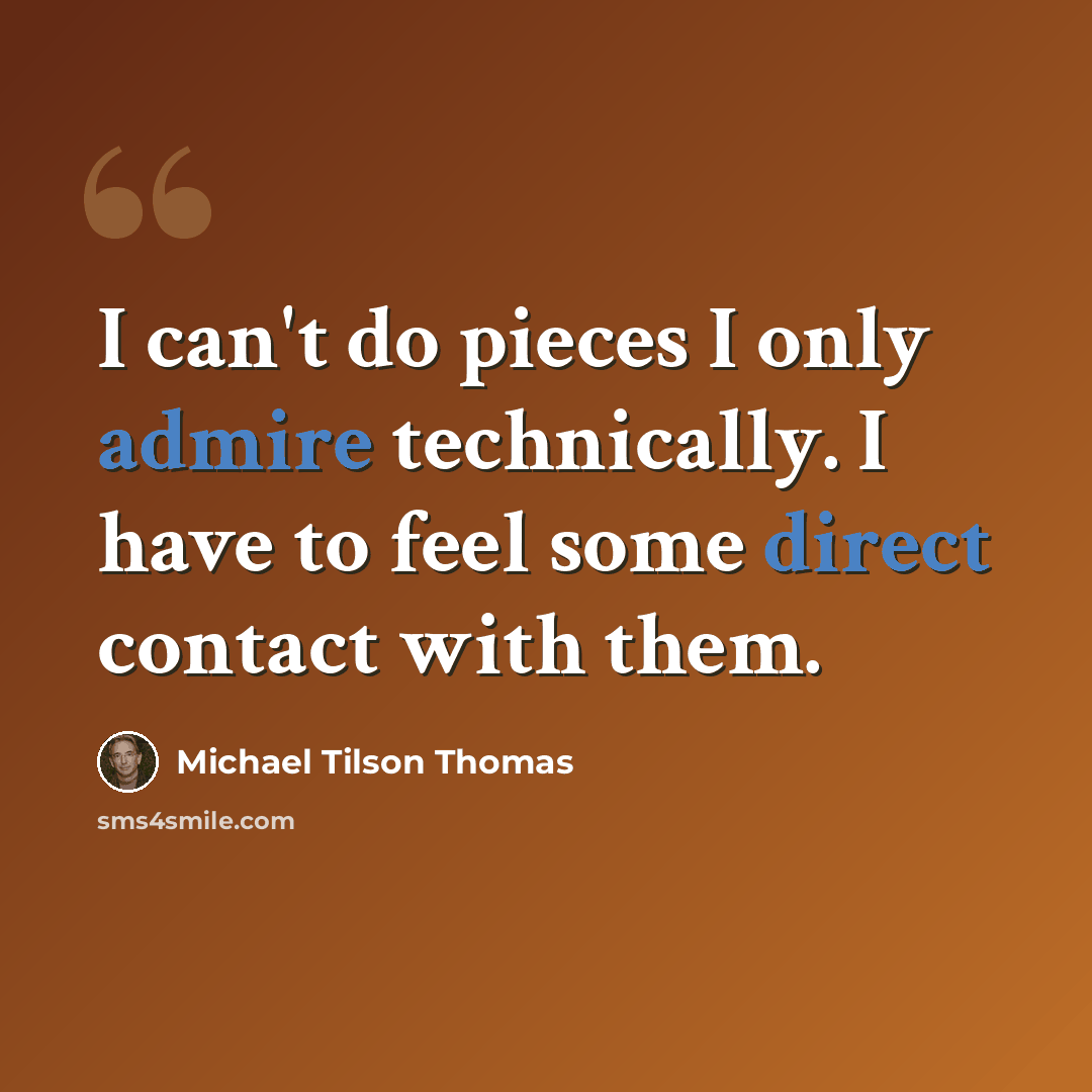 “I can't do pieces I only admire technically. I have to feel some direct contact with them.” quote by Michael Tilson Thomas