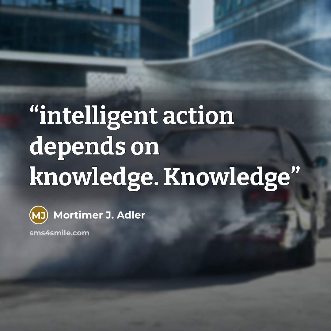 “intelligent action depends on knowledge. Knowledge” quote by Mortimer J. Adler