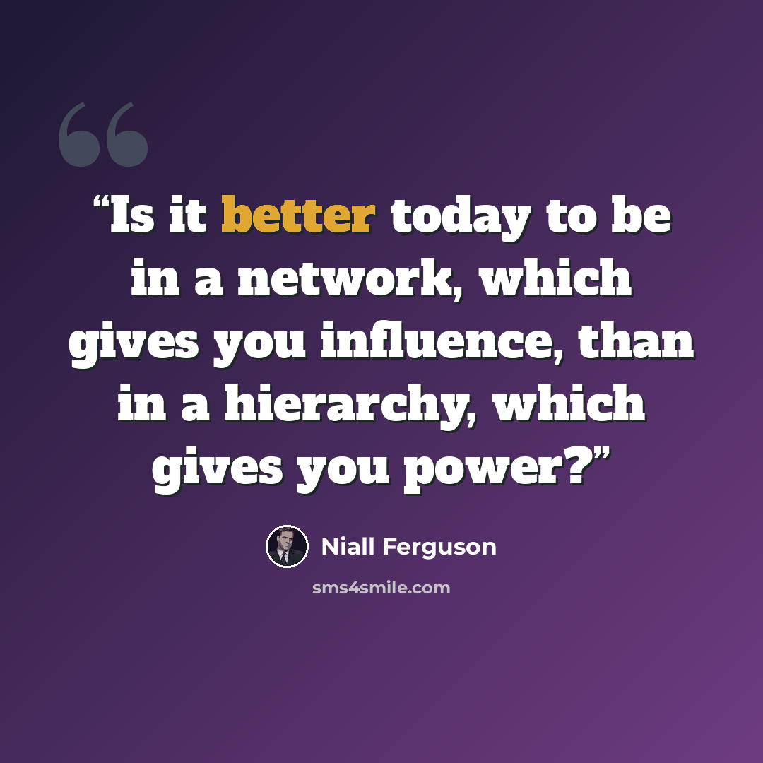 “Is it better today to be in a network, which gives you influence, than in a hierarchy, which gives you power?” quote by Niall Ferguson