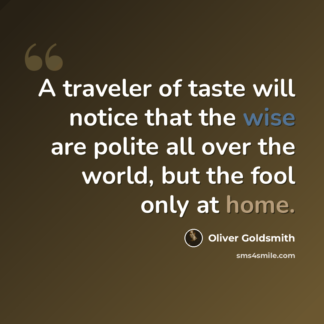 “A traveler of taste will notice that the wise are polite all over the world, but the fool only at home.” quote by Oliver Goldsmith