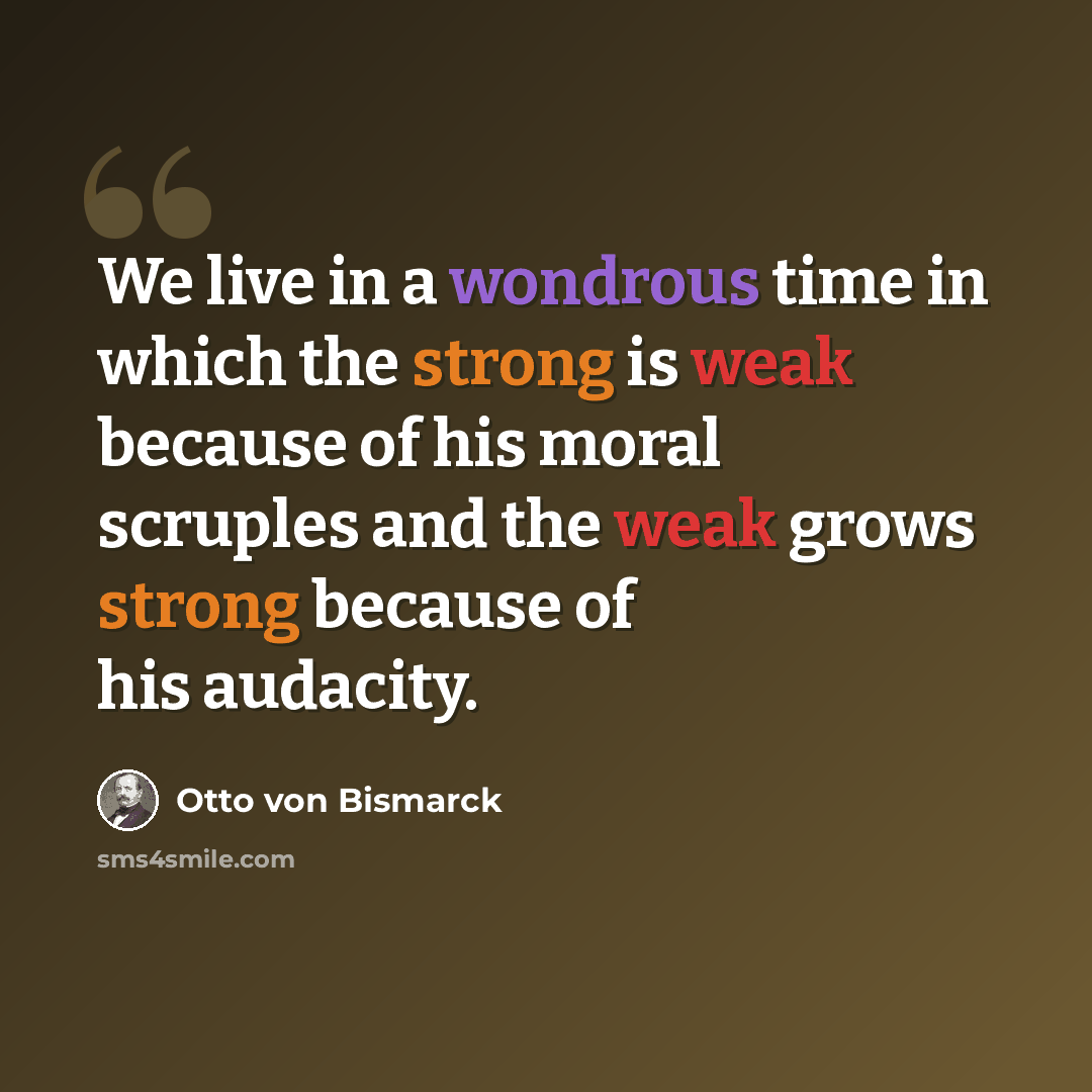 “We live in a wondrous time in which the strong is weak because of his moral scruples and the weak grows strong because of his audacity.” quote by Otto von Bismarck