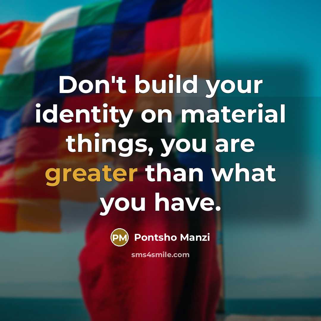 “Don't build your identity on material things, you are greater than what you have.” quote by Pontsho Manzi