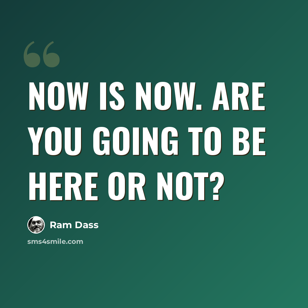 “Now is now. Are you going to be here or not?” quote by Ram Dass
