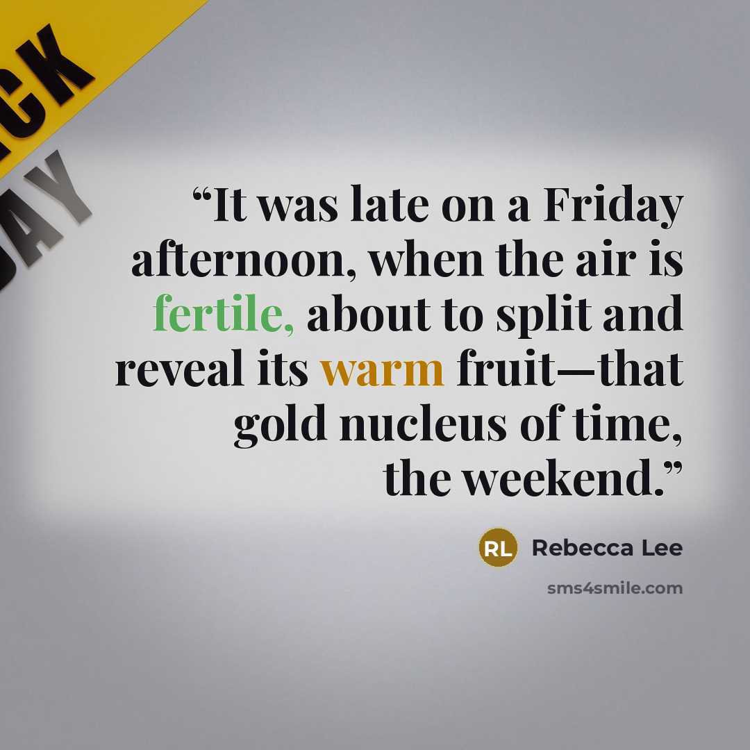 “It was late on a Friday afternoon, when the air is fertile, about to split and reveal its warm fruit—that gold nucleus of time, the weekend.” quote by Rebecca Lee