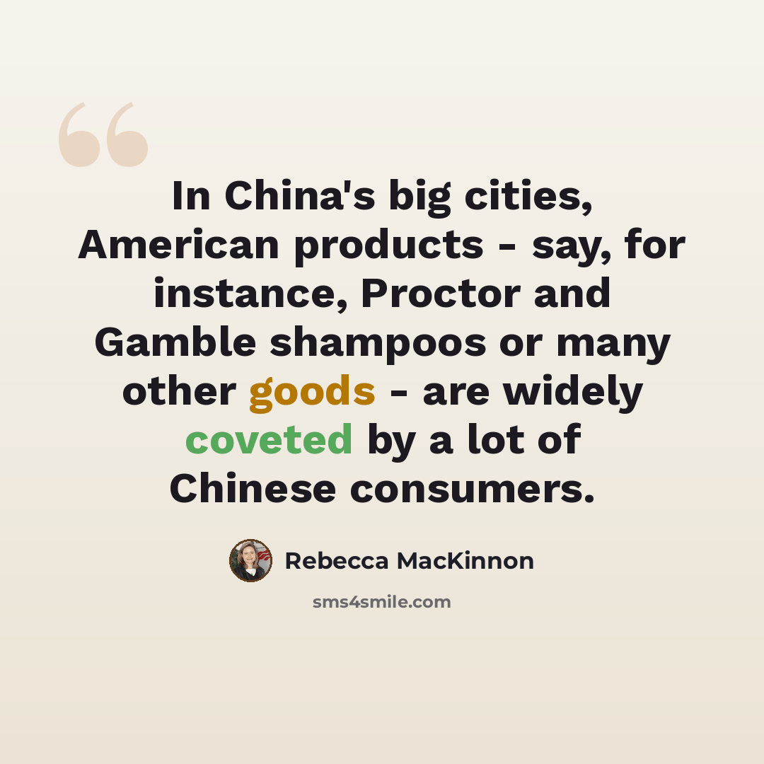 “In China's big cities, American products - say, for instance, Proctor and Gamble shampoos or many other goods - are widely coveted by a lot of Chinese consumers.” quote by Rebecca MacKinnon